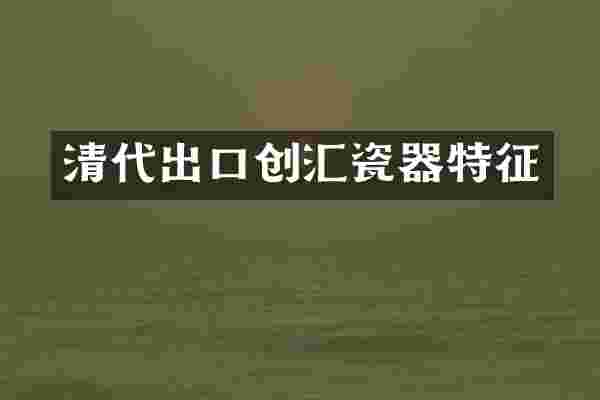 清代出口创汇瓷器特征