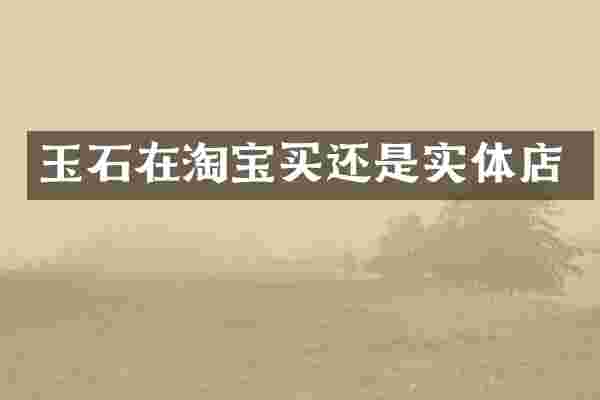 玉石在淘宝买还是实体店