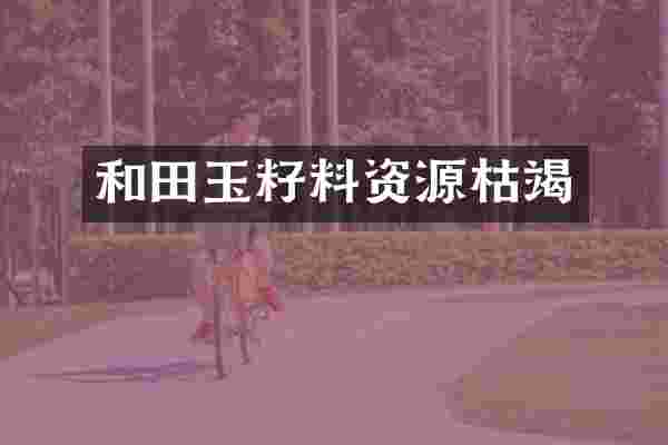 和田玉籽料资源枯竭