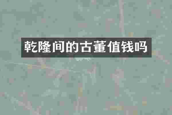 乾隆间的古董值钱吗