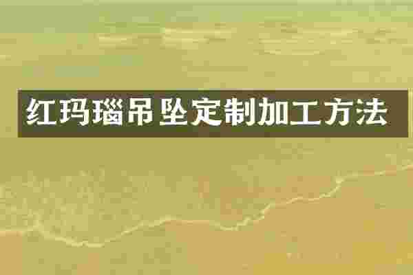 红玛瑙吊坠定制加工方法