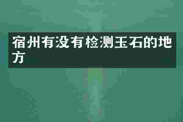 宿州有没有检测玉石的地方