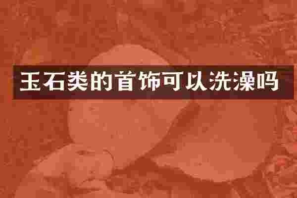玉石类的首饰可以洗澡吗