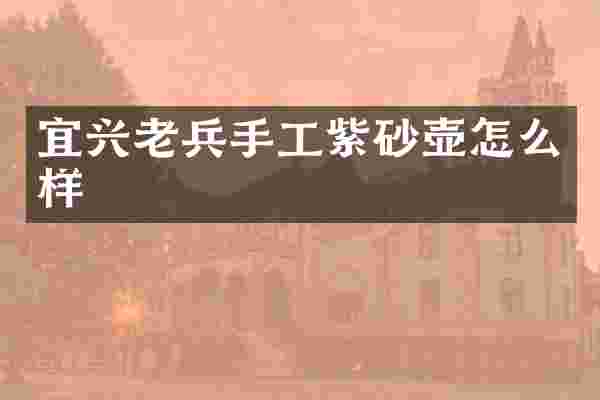 宜兴老兵手工紫砂壶怎么样