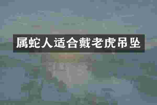 属蛇人适合戴老虎吊坠