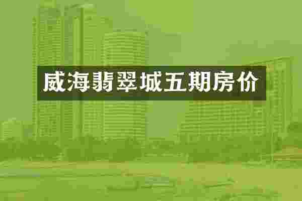威海翡翠城五期房价