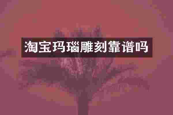 淘宝玛瑙雕刻靠谱吗