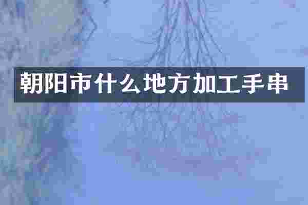 朝阳市什么地方加工手串