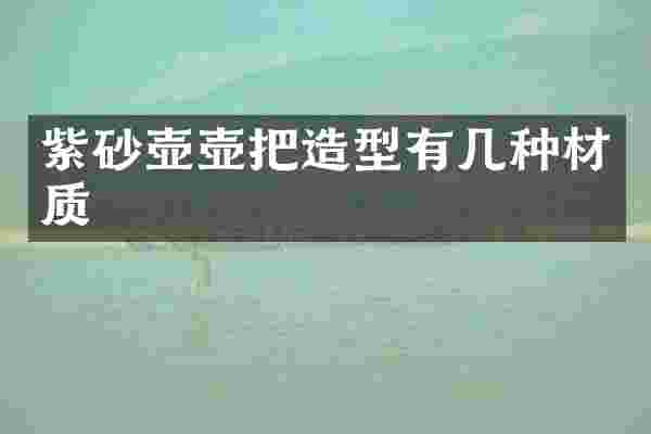 紫砂壶壶把造型有几种材质