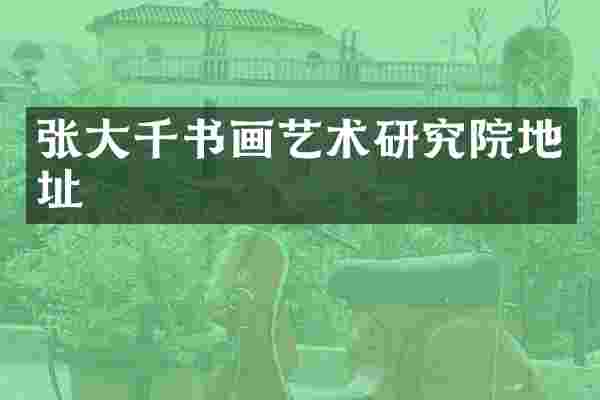 张大千书画艺术研究院地址