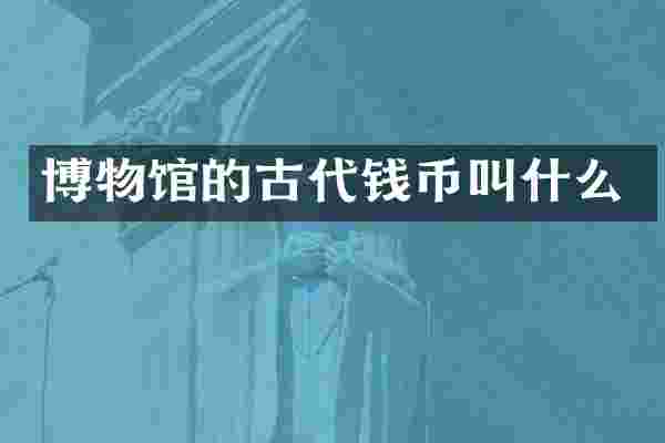 博物馆的古代钱币叫什么