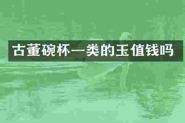 古董碗杯一类的玉值钱吗