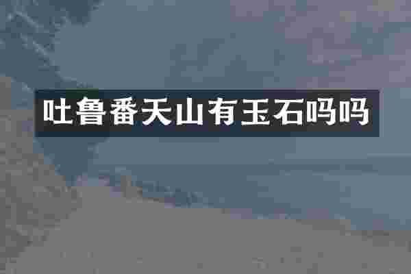 吐鲁番天山有玉石吗吗
