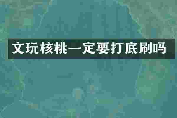 文玩核桃一定要打底刷吗