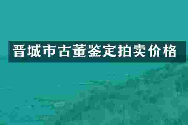 晋城市古董鉴定拍卖价格