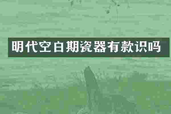 明代空白期瓷器有款识吗