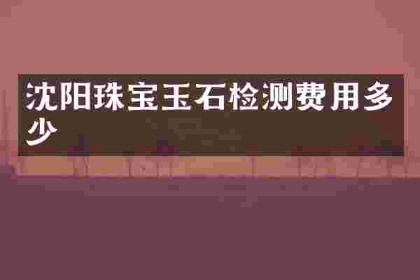 沈阳珠宝玉石检测费用多少
