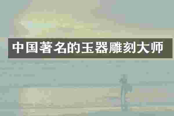 中国著名的玉器雕刻大师