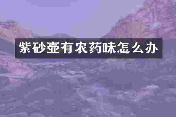 紫砂壶有农药味怎么办