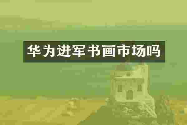 华为进军书画市场吗