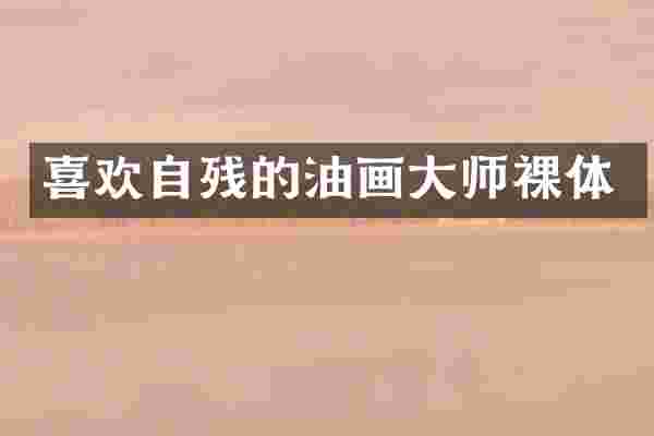 喜欢自残的油画大师裸体