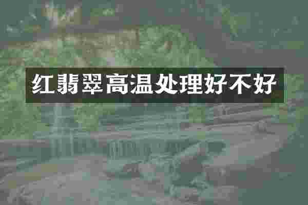 红翡翠高温处理好不好