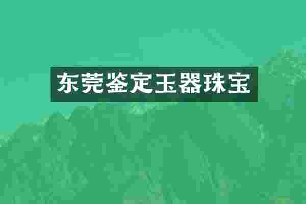 东莞鉴定玉器珠宝