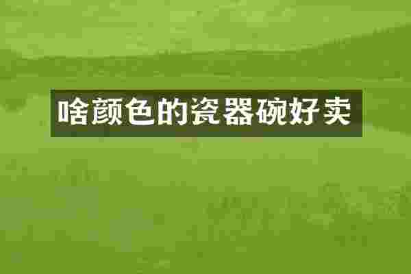 啥颜色的瓷器碗好卖