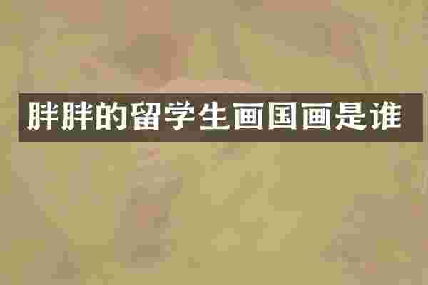 胖胖的留学生画国画是谁