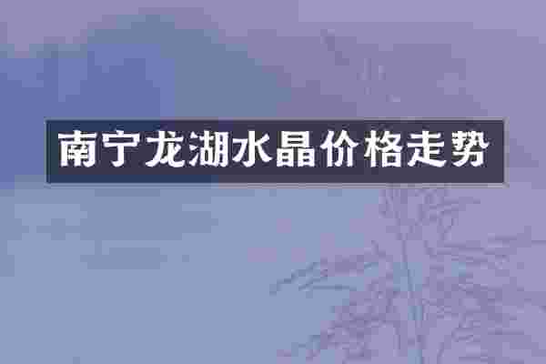 南宁龙湖水晶价格走势