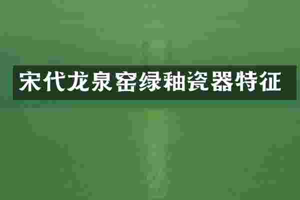 宋代龙泉窑绿釉瓷器特征