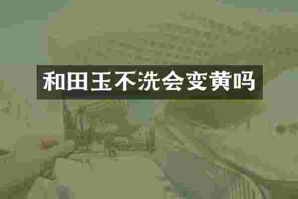和田玉不洗会变黄吗