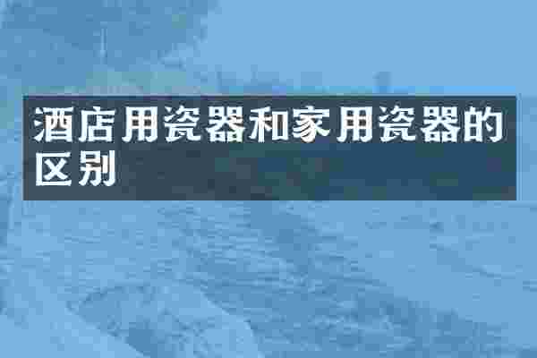 酒店用瓷器和家用瓷器的区别