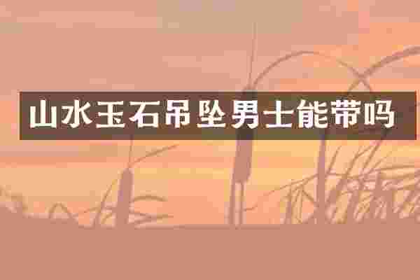 山水玉石吊坠男士能带吗