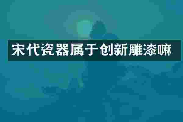 宋代瓷器属于创新雕漆嘛