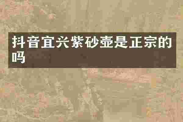 抖音宜兴紫砂壶是正宗的吗