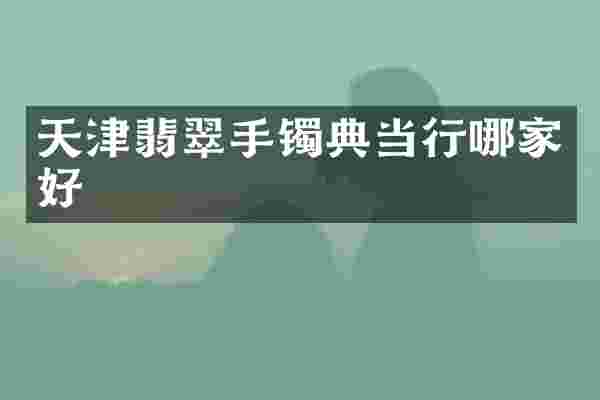 天津翡翠手镯典当行哪家好