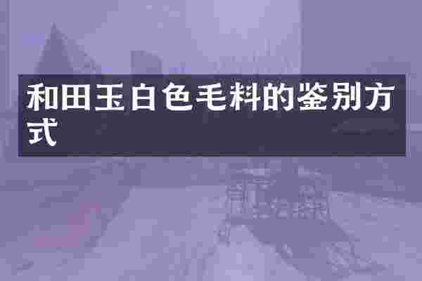 和田玉白色毛料的鉴别方式