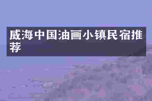威海中国油画小镇民宿推荐