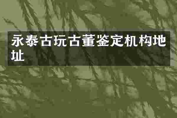 永泰古玩古董鉴定机构地址