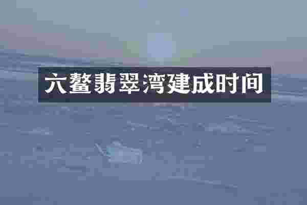六鳌翡翠湾建成时间