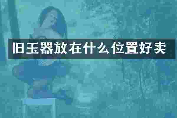旧玉器放在什么位置好卖