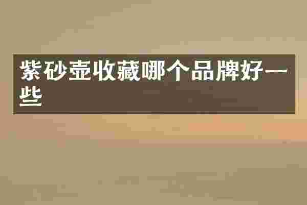 紫砂壶收藏哪个品牌好一些