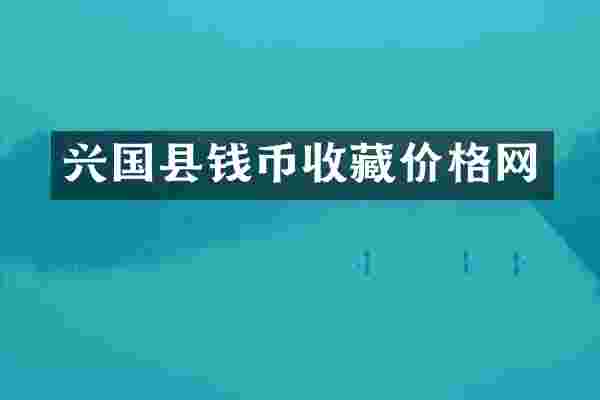 兴国县钱币收藏价格网