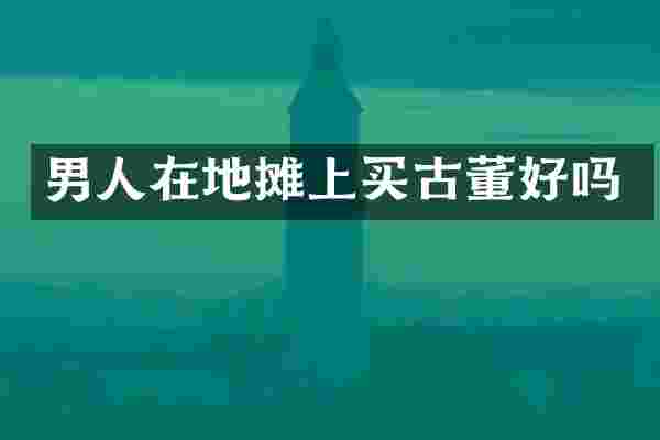 男人在地摊上买古董好吗