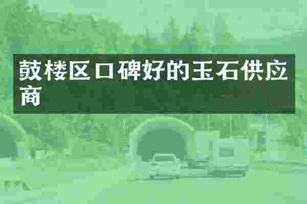 鼓楼区口碑好的玉石供应商