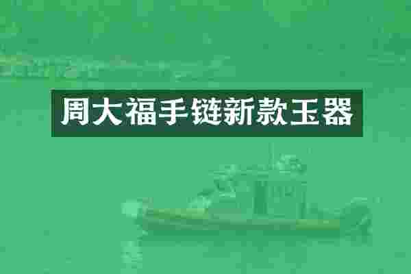 周大福手链新款玉器