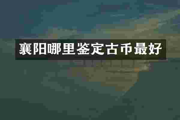 襄阳哪里鉴定古币最好