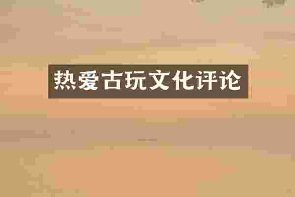 热爱古玩文化评论