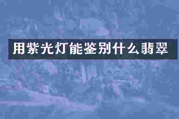 用紫光灯能鉴别什么翡翠